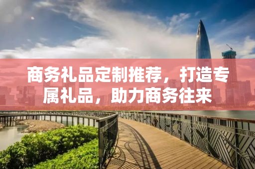 商务礼品定制推荐，打造专属礼品，助力商务往来