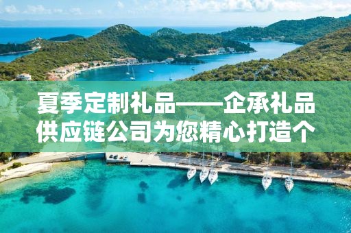 夏季定制礼品——企承礼品供应链公司为您精心打造个性化礼品之选